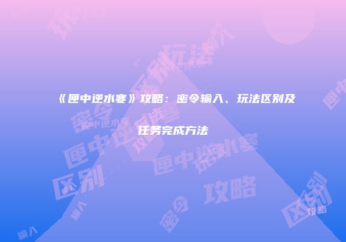 《匣中逆水寒》攻略：密令输入、玩法区别及任务完成方法