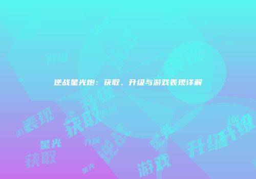 逆战星光炮：获取、升级与游戏表现详解