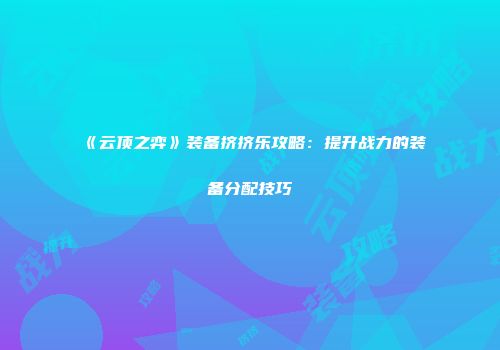 《云顶之弈》装备挤挤乐攻略：提升战力的装备分配技巧