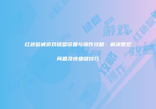 红色警戒游戏键盘设置与操作攻略：解决常见问题及快捷键技巧
