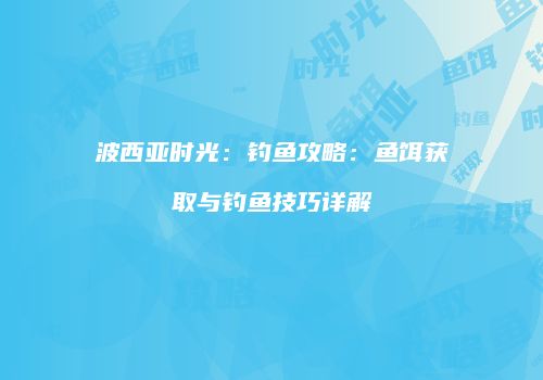 波西亚时光：钓鱼攻略：鱼饵获取与钓鱼技巧详解