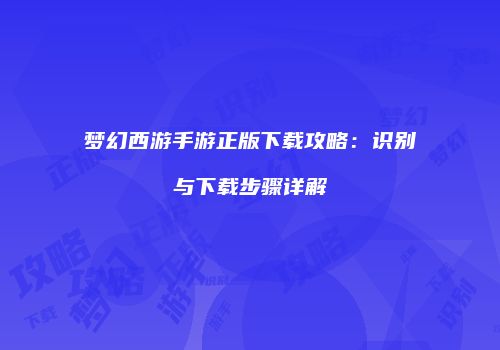 梦幻西游手游正版下载攻略：识别与下载步骤详解