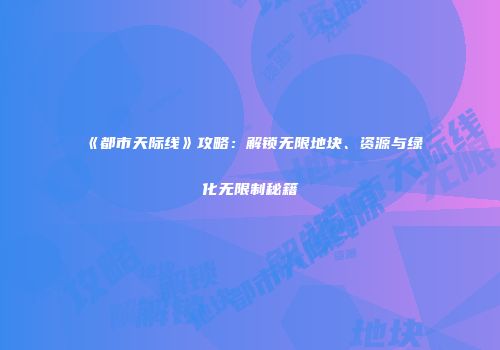 《都市天际线》攻略：解锁无限地块、资源与绿化无限制秘籍