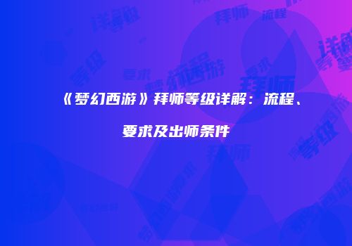 《梦幻西游》拜师等级详解：流程、要求及出师条件