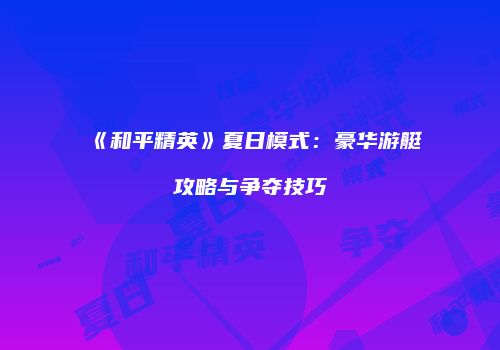《和平精英》夏日模式：豪华游艇攻略与争夺技巧
