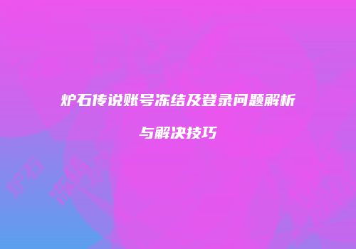 炉石传说账号冻结及登录问题解析与解决技巧