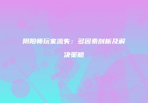 阴阳师玩家流失：多因素剖析及解决策略