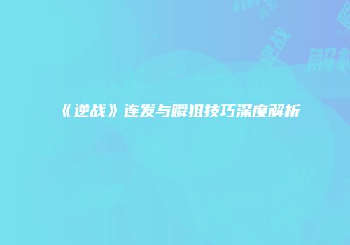 《逆战》连发与瞬狙技巧深度解析