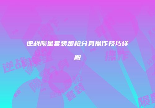 逆战陨星套装步枪分身操作技巧详解