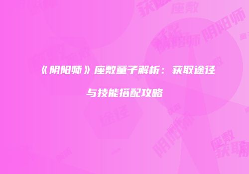 《阴阳师》座敷童子解析：获取途径与技能搭配攻略