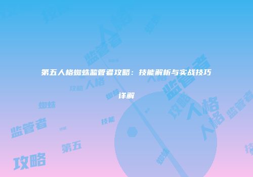 第五人格蜘蛛监管者攻略：技能解析与实战技巧详解