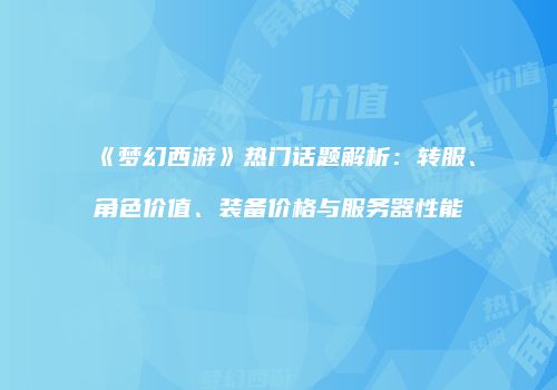 《梦幻西游》热门话题解析：转服、角色价值、装备价格与服务器性能