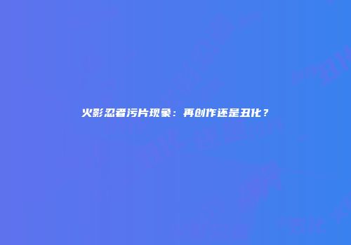 火影忍者污片现象：再创作还是丑化？