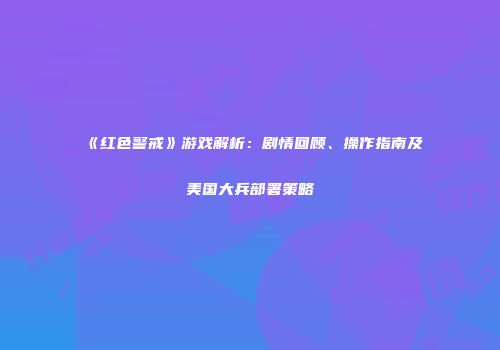 《红色警戒》游戏解析：剧情回顾、操作指南及美国大兵部署策略