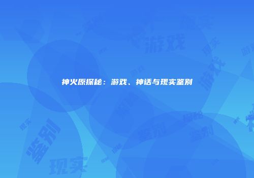 神火原探秘：游戏、神话与现实鉴别