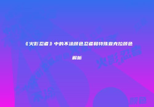 《火影忍者》中的不涂颜色忍者和特殊查克拉颜色解析
