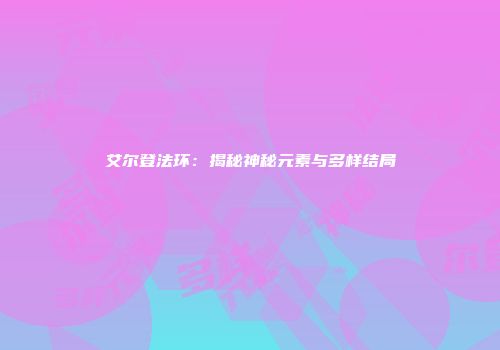 艾尔登法环：揭秘神秘元素与多样结局