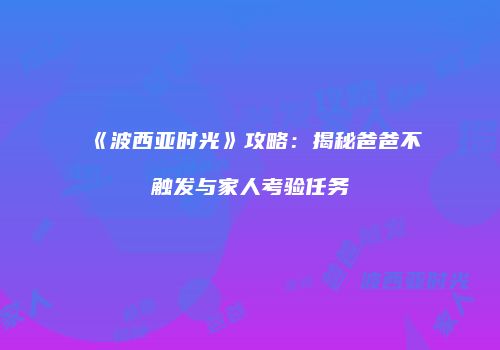 《波西亚时光》攻略：揭秘爸爸不触发与家人考验任务