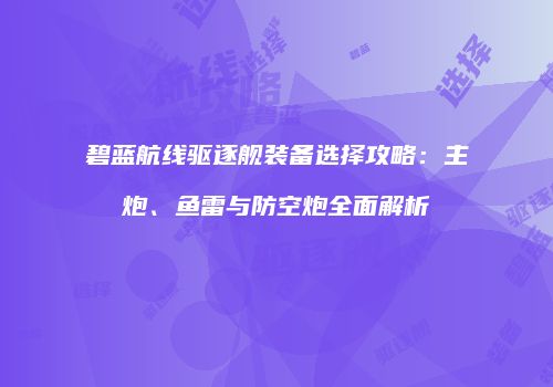 碧蓝航线驱逐舰装备选择攻略：主炮、鱼雷与防空炮全面解析