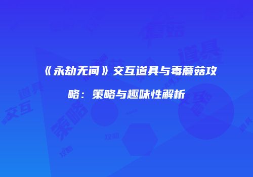 《永劫无间》交互道具与毒蘑菇攻略：策略与趣味性解析