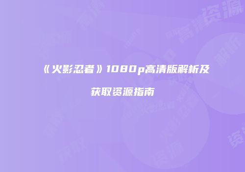 《火影忍者》1080p高清版解析及获取资源指南
