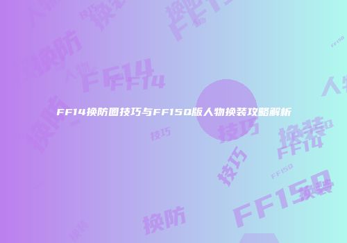 FF14换防圈技巧与FF15Q版人物换装攻略解析