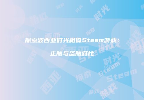 探索波西亚时光相似Steam游戏：正版与盗版对比
