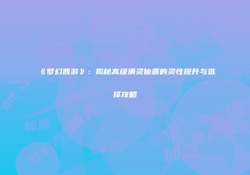 《梦幻西游》：揭秘高级清灵仙露的灵性提升与选择攻略
