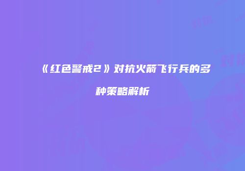 《红色警戒2》对抗火箭飞行兵的多种策略解析