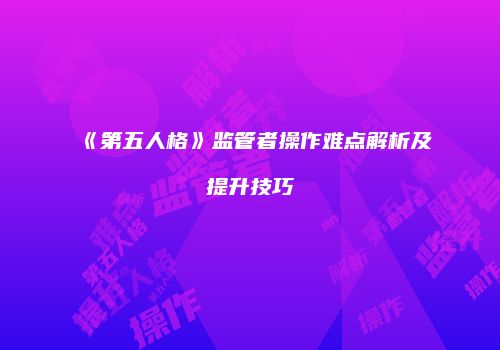 《第五人格》监管者操作难点解析及提升技巧
