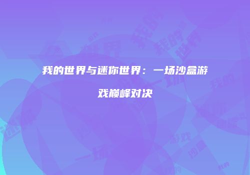 我的世界与迷你世界：一场沙盒游戏巅峰对决