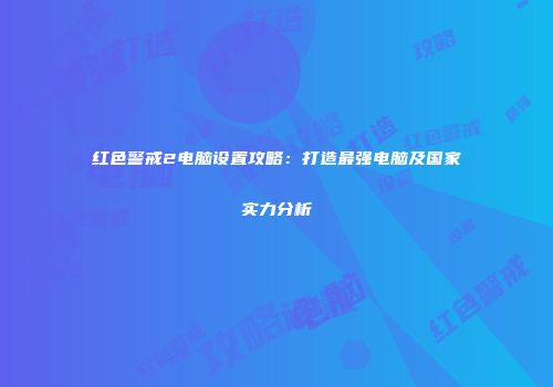 红色警戒2电脑设置攻略：打造最强电脑及国家实力分析
