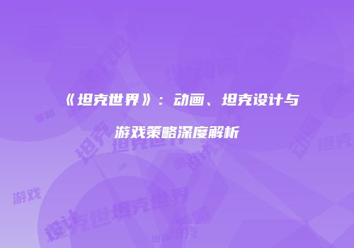 《坦克世界》：动画、坦克设计与游戏策略深度解析