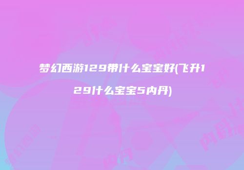 梦幻西游129带什么宝宝好(飞升129什么宝宝5内丹)