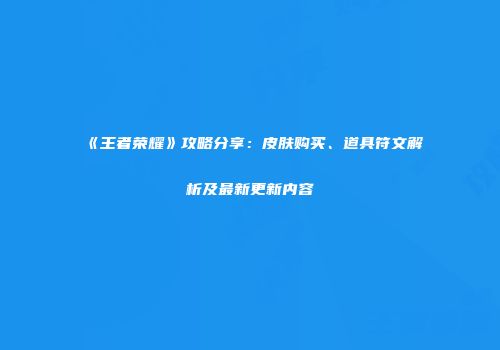 《王者荣耀》攻略分享：皮肤购买、道具符文解析及最新更新内容