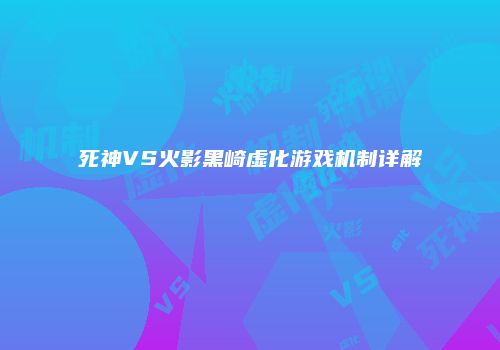 死神VS火影黑崎虚化游戏机制详解