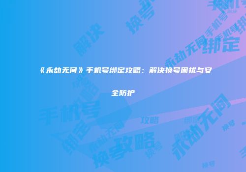 《永劫无间》手机号绑定攻略：解决换号困扰与安全防护