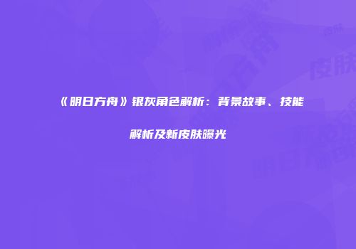 《明日方舟》银灰角色解析：背景故事、技能解析及新皮肤曝光