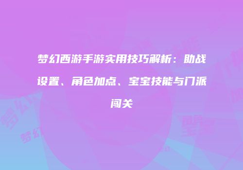梦幻西游手游实用技巧解析：助战设置、角色加点、宝宝技能与门派闯关