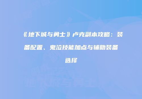 《地下城与勇士》卢克副本攻略：装备配置、鬼泣技能加点与辅助装备选择