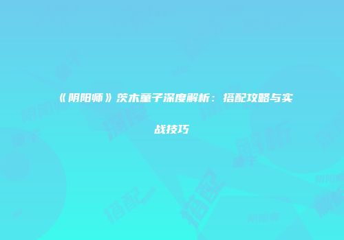 《阴阳师》茨木童子深度解析：搭配攻略与实战技巧