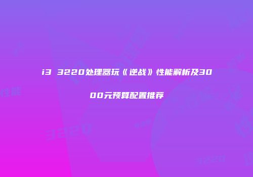 i3 3220处理器玩《逆战》性能解析及3000元预算配置推荐
