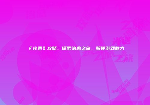 《光遇》攻略：探索治愈之旅，解锁游戏魅力
