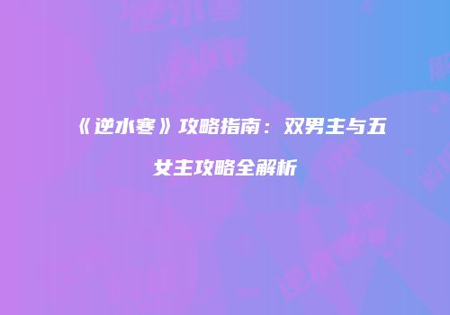 《逆水寒》攻略指南：双男主与五女主攻略全解析