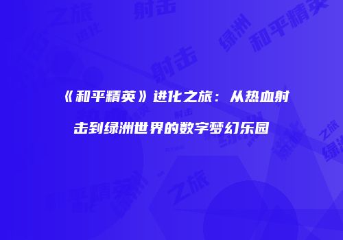 《和平精英》进化之旅：从热血射击到绿洲世界的数字梦幻乐园
