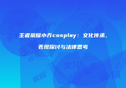 王者荣耀小乔cosplay：文化传承、表现探讨与法律思考