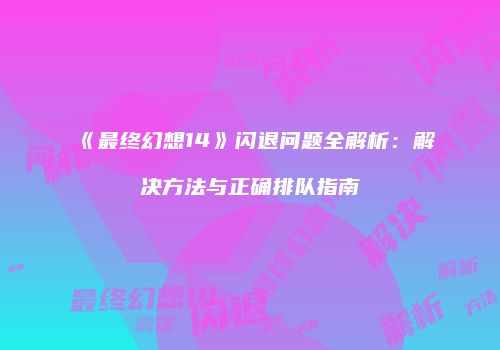 《最终幻想14》闪退问题全解析：解决方法与正确排队指南