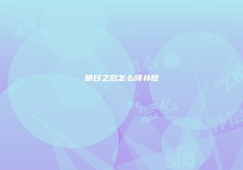 明日之后怎么领补偿