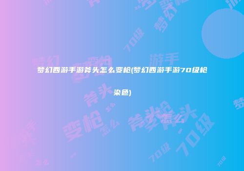 梦幻西游手游斧头怎么变枪(梦幻西游手游70级枪染色)