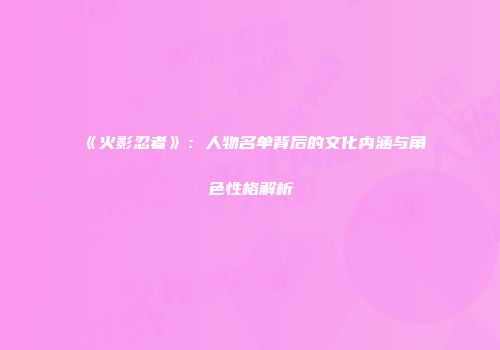 《火影忍者》：人物名单背后的文化内涵与角色性格解析